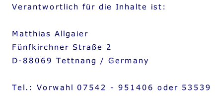 Verantwortlich für die Inhalte ist:  Matthias Allgaier Fünfkirchner Straße 2 D-88069 Tettnang / Germany  Tel.: Vorwahl 07542 - 951406 oder 53539